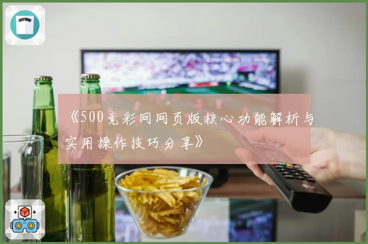 《500竞彩网网页版核心功能解析与实用操作技巧分享》