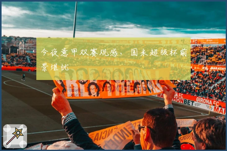 今夜意甲双赛观感，国米超级杯前景堪忧