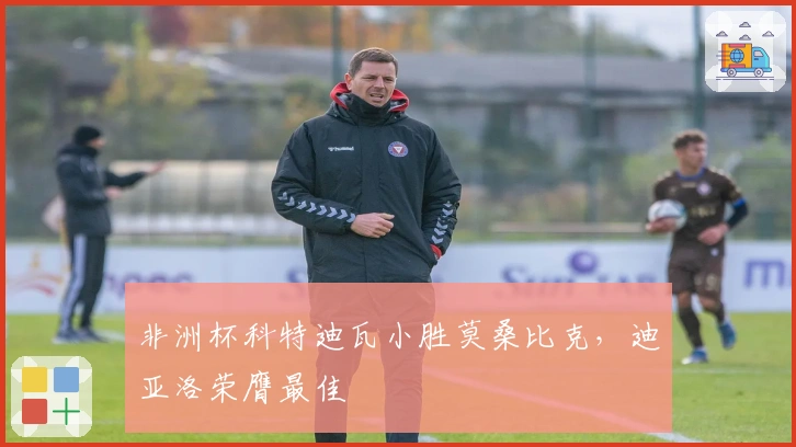 非洲杯科特迪瓦小胜莫桑比克，迪亚洛荣膺最佳