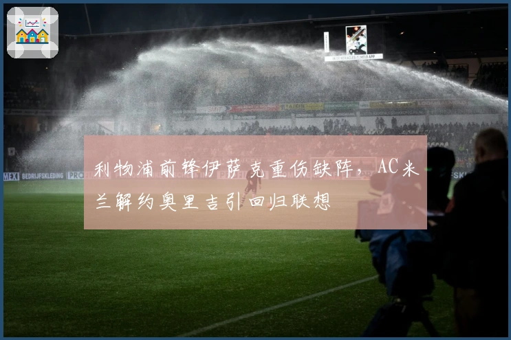 利物浦前锋伊萨克重伤缺阵，AC米兰解约奥里吉引回归联想