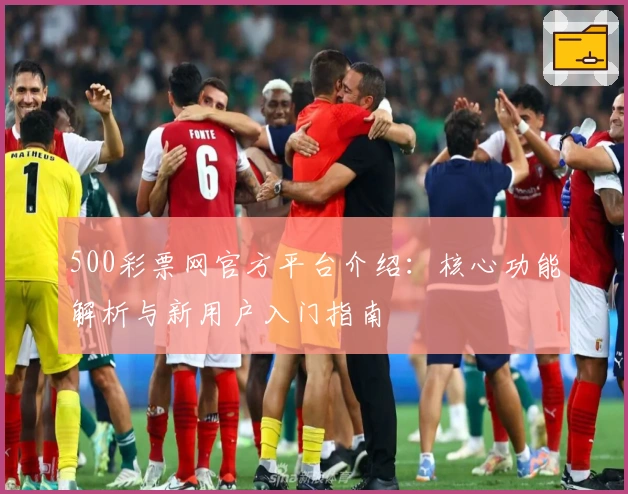 500彩票网官方平台介绍：核心功能解析与新用户入门指南