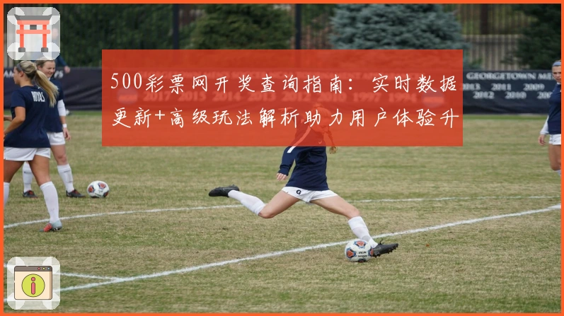 500彩票网开奖查询指南：实时数据更新+高级玩法解析助力用户体验升级