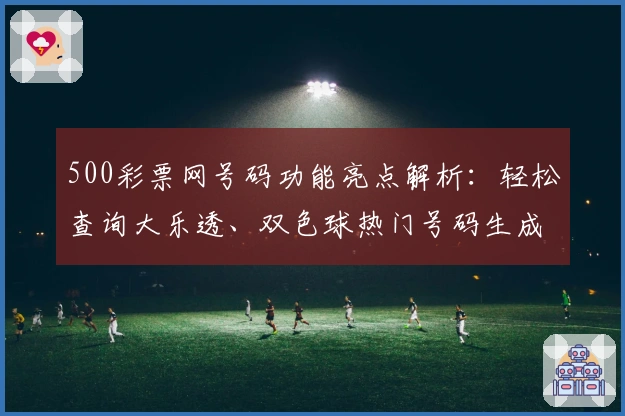 500彩票网号码功能亮点解析：轻松查询大乐透、双色球热门号码生成技巧