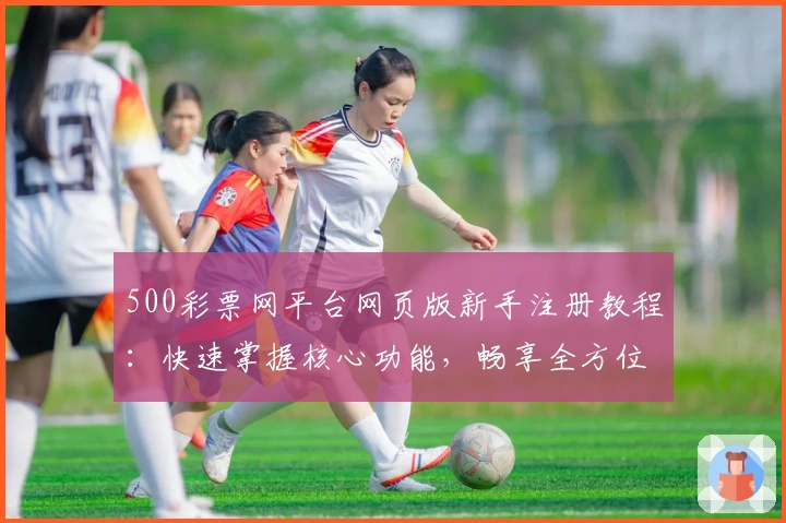 500彩票网平台网页版新手注册教程：快速掌握核心功能，畅享全方位便捷服务