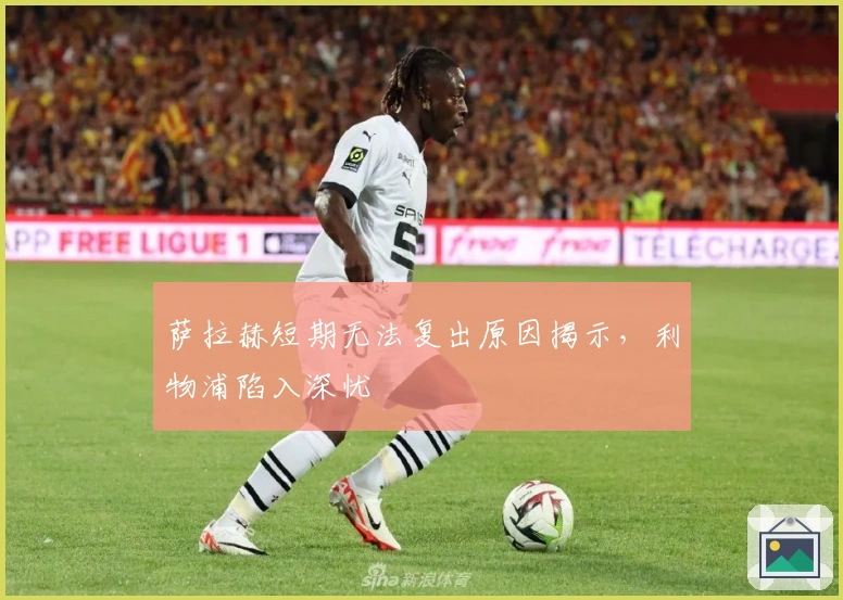 萨拉赫短期无法复出原因揭示，利物浦陷入深忧