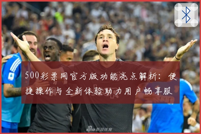 500彩票网官方版功能亮点解析：便捷操作与全新体验助力用户畅享服务