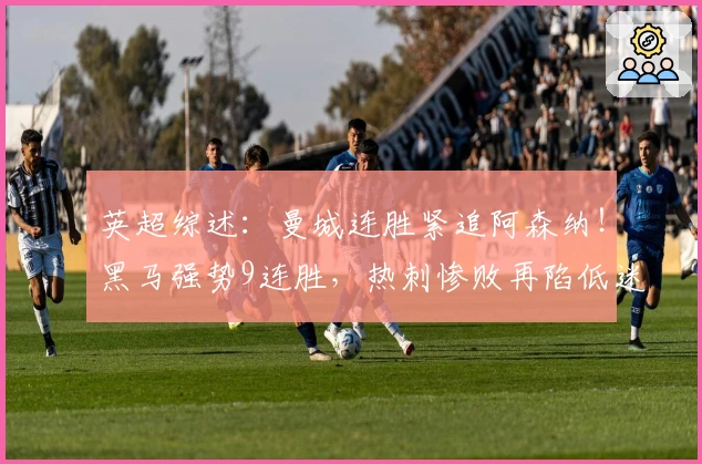 英超综述：曼城连胜紧追阿森纳！黑马强势9连胜，热刺惨败再陷低迷