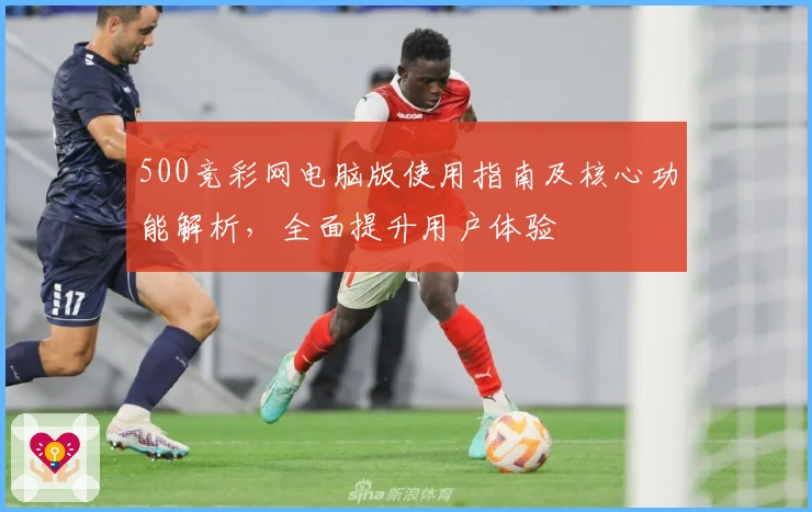 500竞彩网电脑版使用指南及核心功能解析，全面提升用户体验