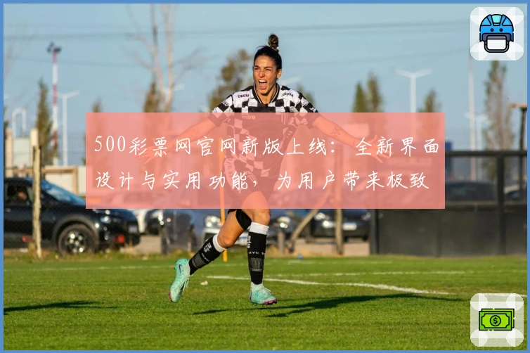 500彩票网官网新版上线：全新界面设计与实用功能，为用户带来极致体验