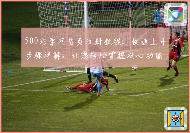 500彩票网首页注册教程：快速上手步骤详解，让您轻松掌握核心功能