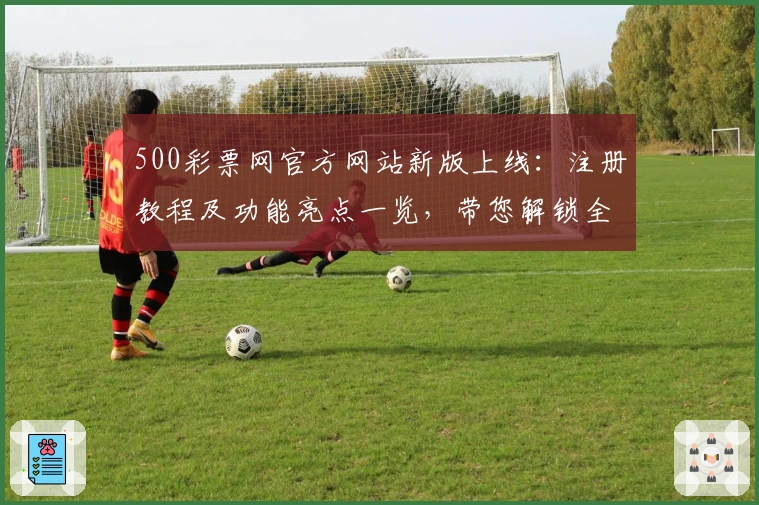 500彩票网官方网站新版上线：注册教程及功能亮点一览，带您解锁全新使用体验