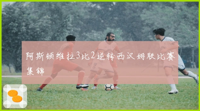 阿斯顿维拉3比2逆转西汉姆联比赛集锦