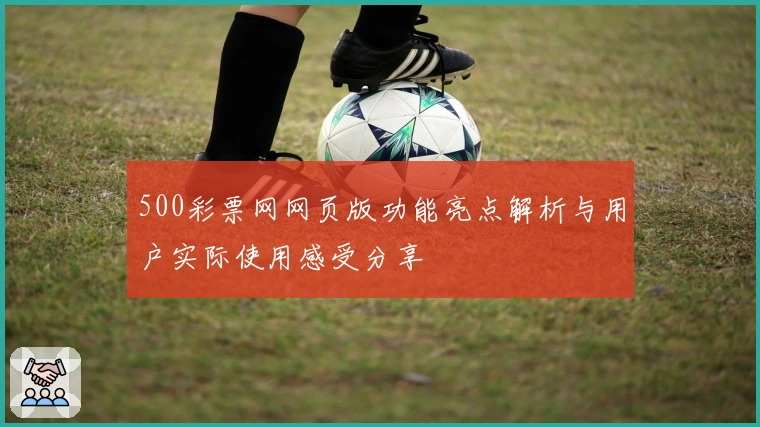 500彩票网网页版功能亮点解析与用户实际使用感受分享