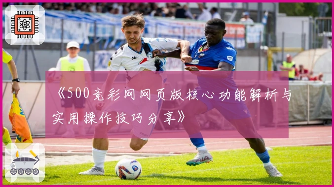 《500竞彩网网页版核心功能解析与实用操作技巧分享》