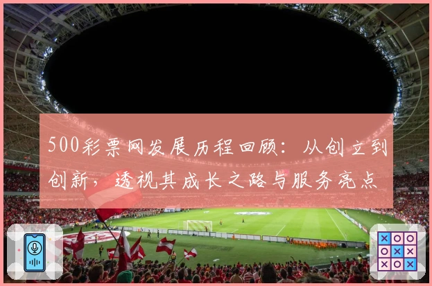 500彩票网发展历程回顾：从创立到创新，透视其成长之路与服务亮点