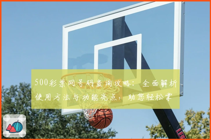 500彩票网号码查询攻略：全面解析使用方法与功能亮点，助您轻松掌握操作秘诀