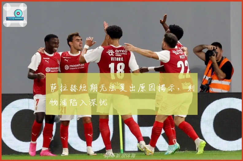 萨拉赫短期无法复出原因揭示，利物浦陷入深忧