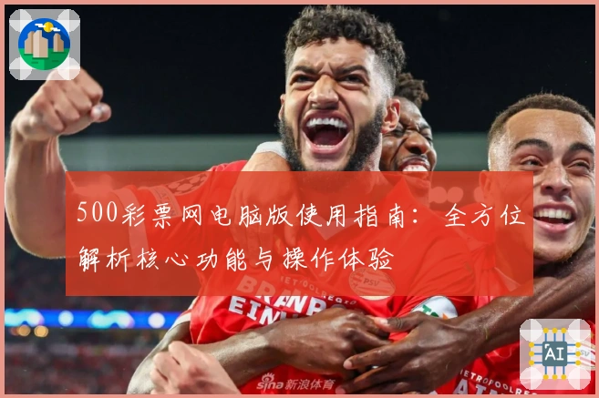 500彩票网电脑版使用指南：全方位解析核心功能与操作体验