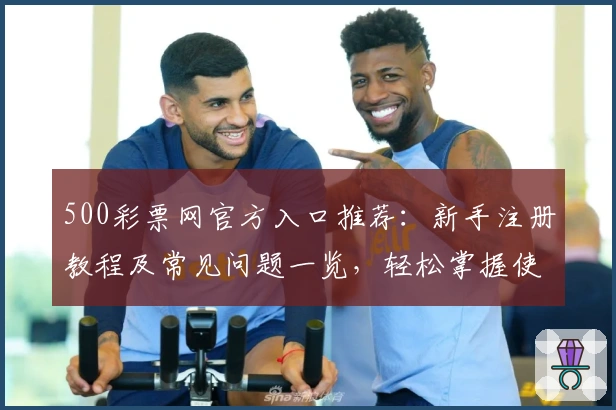 500彩票网官方入口推荐：新手注册教程及常见问题一览，轻松掌握使用技巧
