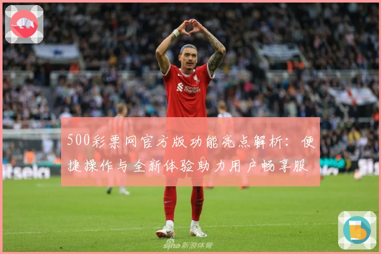 500彩票网官方版功能亮点解析：便捷操作与全新体验助力用户畅享服务