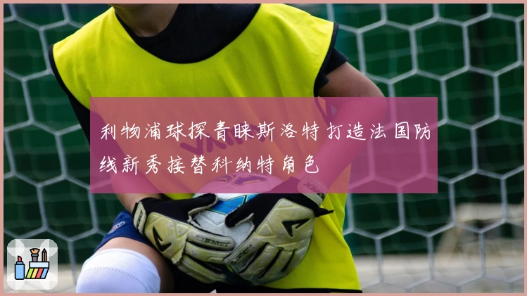 利物浦球探青睐斯洛特打造法国防线新秀接替科纳特角色