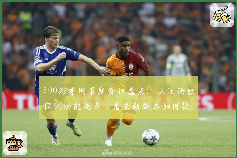 500彩票网最新资讯盘点：从注册教程到功能亮点，看全新版本如何提升用户体验