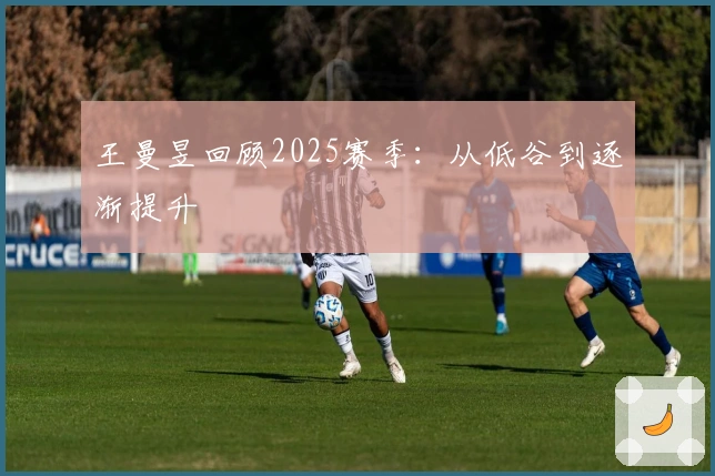 王曼昱回顾2025赛季：从低谷到逐渐提升