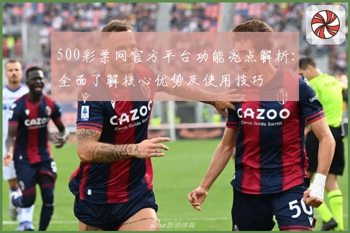 500彩票网官方平台功能亮点解析：全面了解核心优势及使用技巧