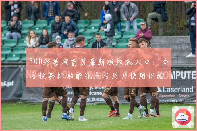 500彩票网首页最新版权威入口，全方位解析功能亮点与用户使用体验