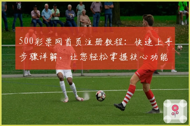 500彩票网首页注册教程：快速上手步骤详解，让您轻松掌握核心功能