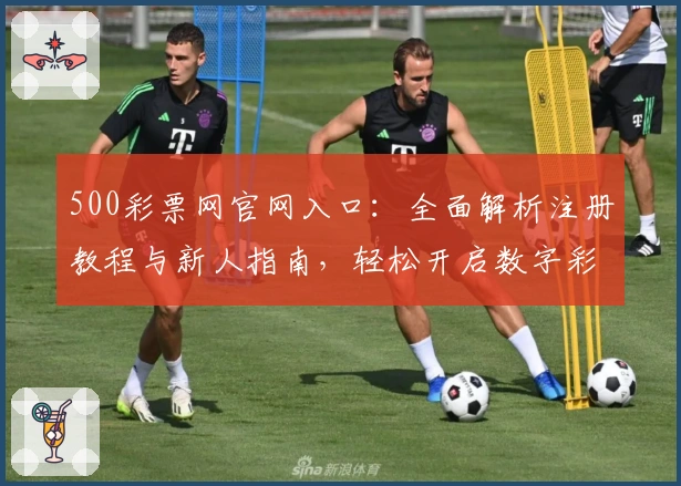 500彩票网官网入口：全面解析注册教程与新人指南，轻松开启数字彩票新体验