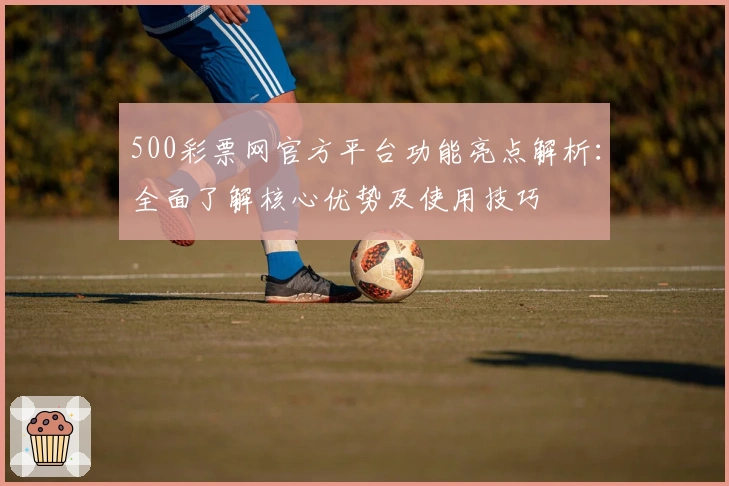 500彩票网官方平台功能亮点解析：全面了解核心优势及使用技巧