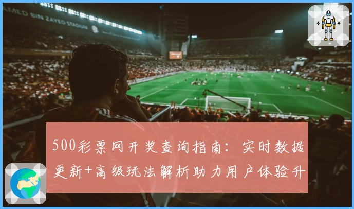 500彩票网开奖查询指南：实时数据更新+高级玩法解析助力用户体验升级
