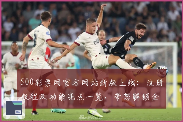 500彩票网官方网站新版上线：注册教程及功能亮点一览，带您解锁全新使用体验