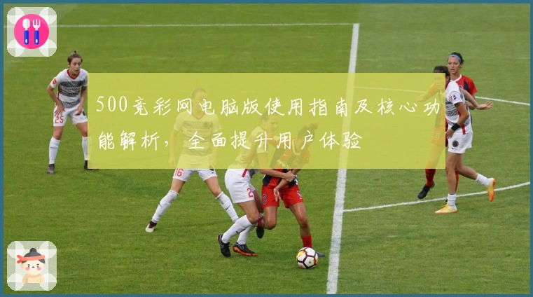 500竞彩网电脑版使用指南及核心功能解析，全面提升用户体验
