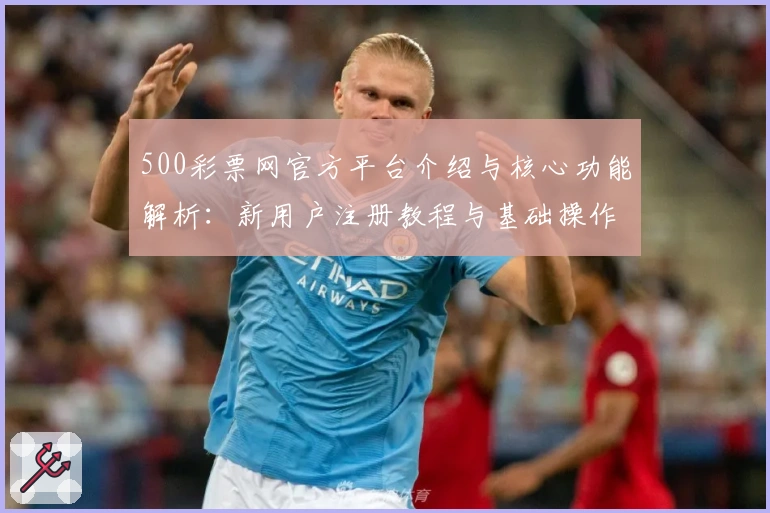500彩票网官方平台介绍与核心功能解析：新用户注册教程与基础操作说明