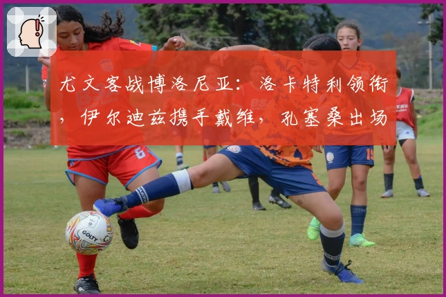 尤文客战博洛尼亚：洛卡特利领衔，伊尔迪兹携手戴维，孔塞桑出场