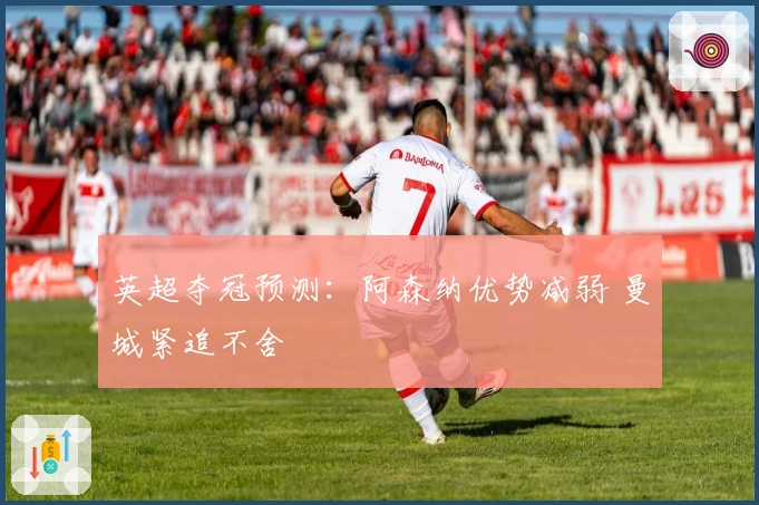 英超夺冠预测：阿森纳优势减弱 曼城紧追不舍
