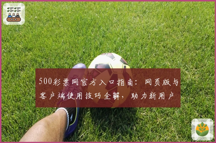 500彩票网官方入口指南：网页版与客户端使用技巧全解，助力新用户快速上手