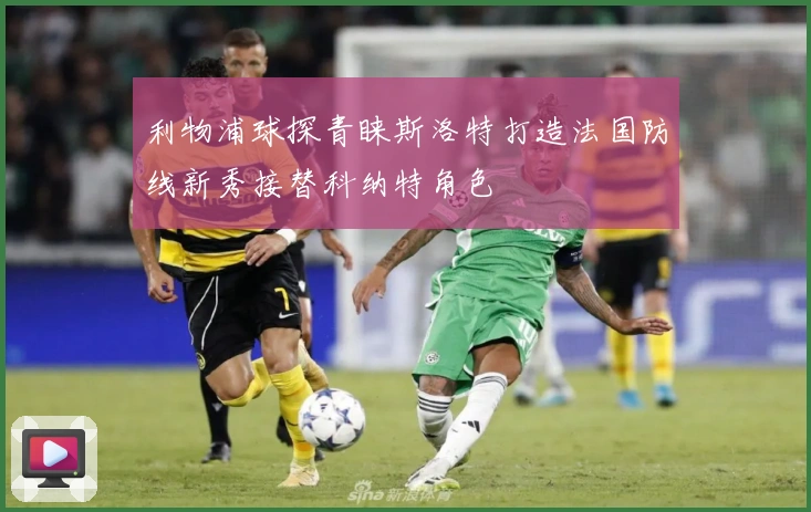利物浦球探青睐斯洛特打造法国防线新秀接替科纳特角色
