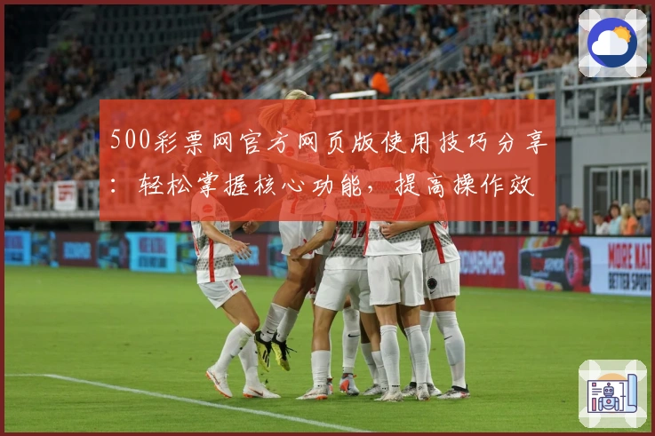 500彩票网官方网页版使用技巧分享：轻松掌握核心功能，提高操作效率