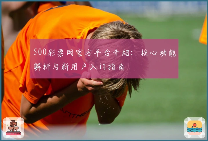 500彩票网官方平台介绍：核心功能解析与新用户入门指南