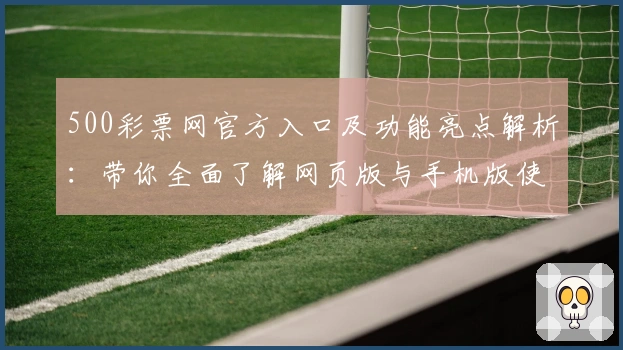 500彩票网官方入口及功能亮点解析：带你全面了解网页版与手机版使用体验