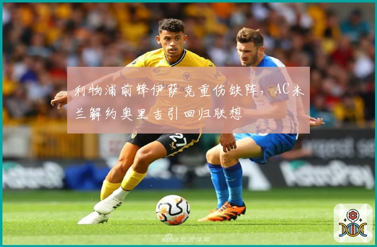 利物浦前锋伊萨克重伤缺阵，AC米兰解约奥里吉引回归联想