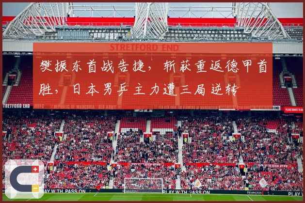 樊振东首战告捷，斩获重返德甲首胜，日本男乒主力遭三局逆转