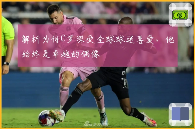 解析为何C罗深受全球球迷喜爱，他始终是卓越的偶像