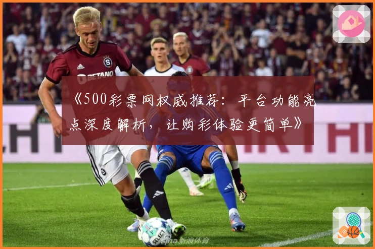 《500彩票网权威推荐：平台功能亮点深度解析，让购彩体验更简单》