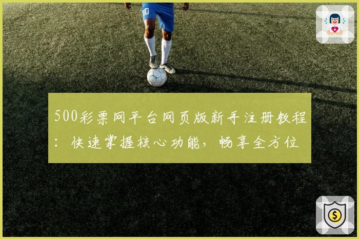 500彩票网平台网页版新手注册教程：快速掌握核心功能，畅享全方位便捷服务