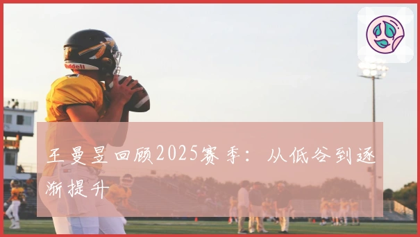 王曼昱回顾2025赛季：从低谷到逐渐提升