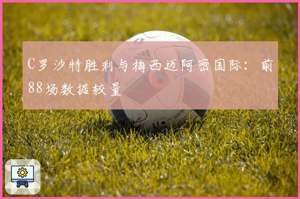 C罗沙特胜利与梅西迈阿密国际：前88场数据较量